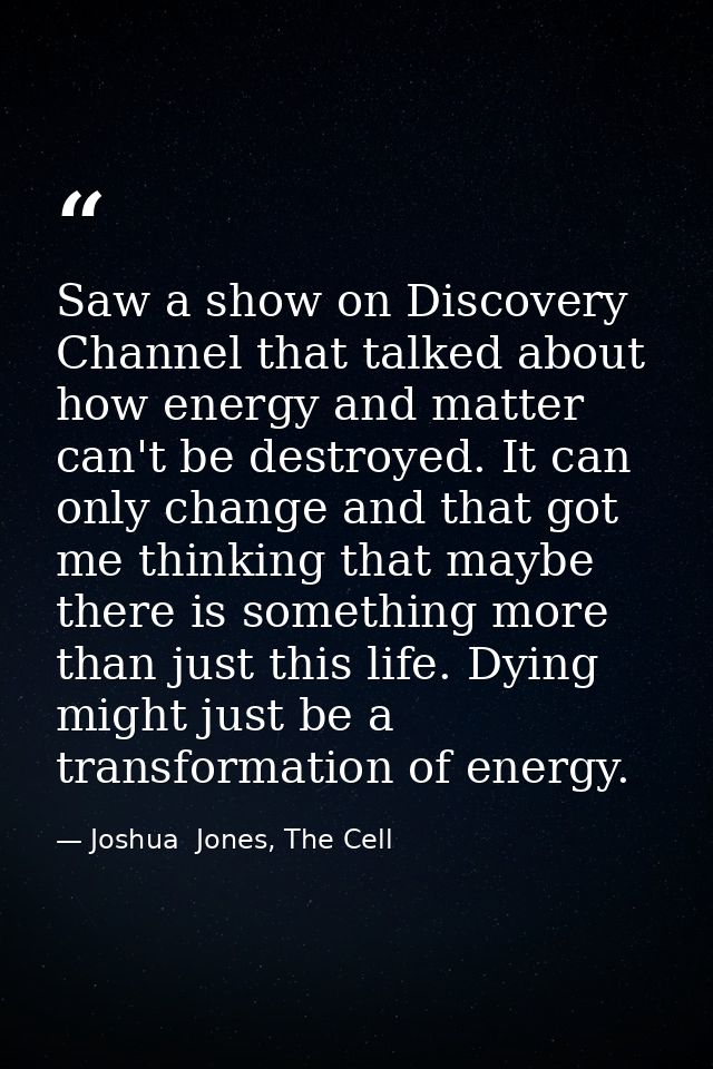 Saw a show on Discovery Channel that talked about how energy and matter can't be destroyed. It can only change and that  — Joshua  Jones, The Cell