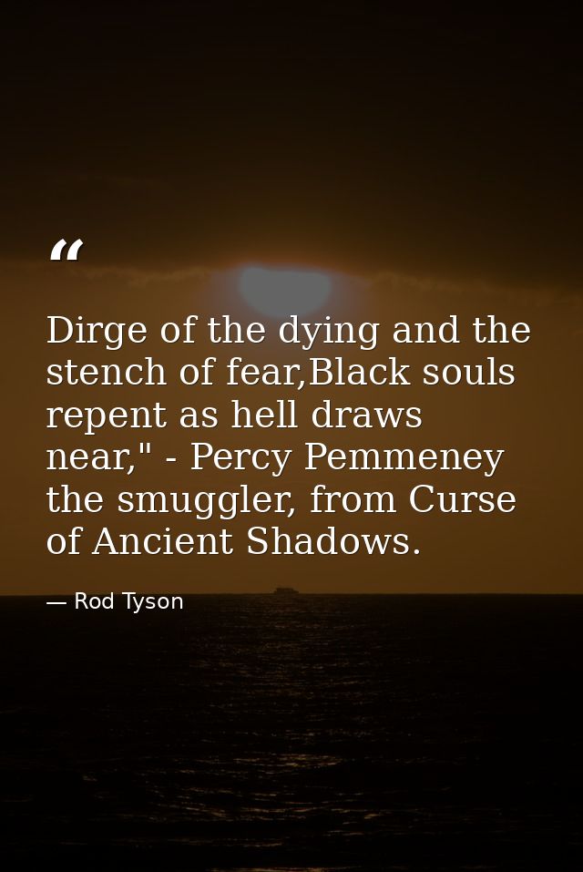 Dirge of the dying and the stench of fear,Black souls repent as hell draws near," - Percy Pemmeney the smuggler, from Cu — Rod Tyson