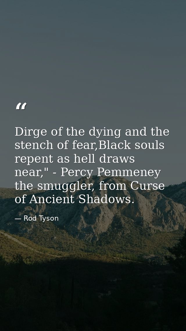 Dirge of the dying and the stench of fear,Black souls repent as hell draws near," - Percy Pemmeney the smuggler, from Cu — Rod Tyson