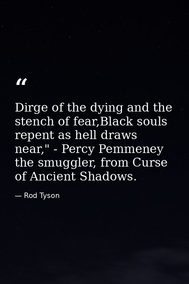 Dirge of the dying and the stench of fear,Black souls repent as hell draws near," - Percy Pemmeney the smuggler, from Cu — Rod Tyson