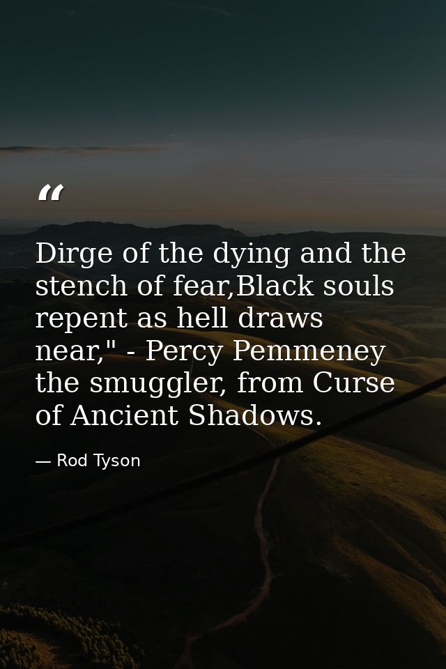 Dirge of the dying and the stench of fear,Black souls repent as hell draws near," - Percy Pemmeney the smuggler, from Cu — Rod Tyson