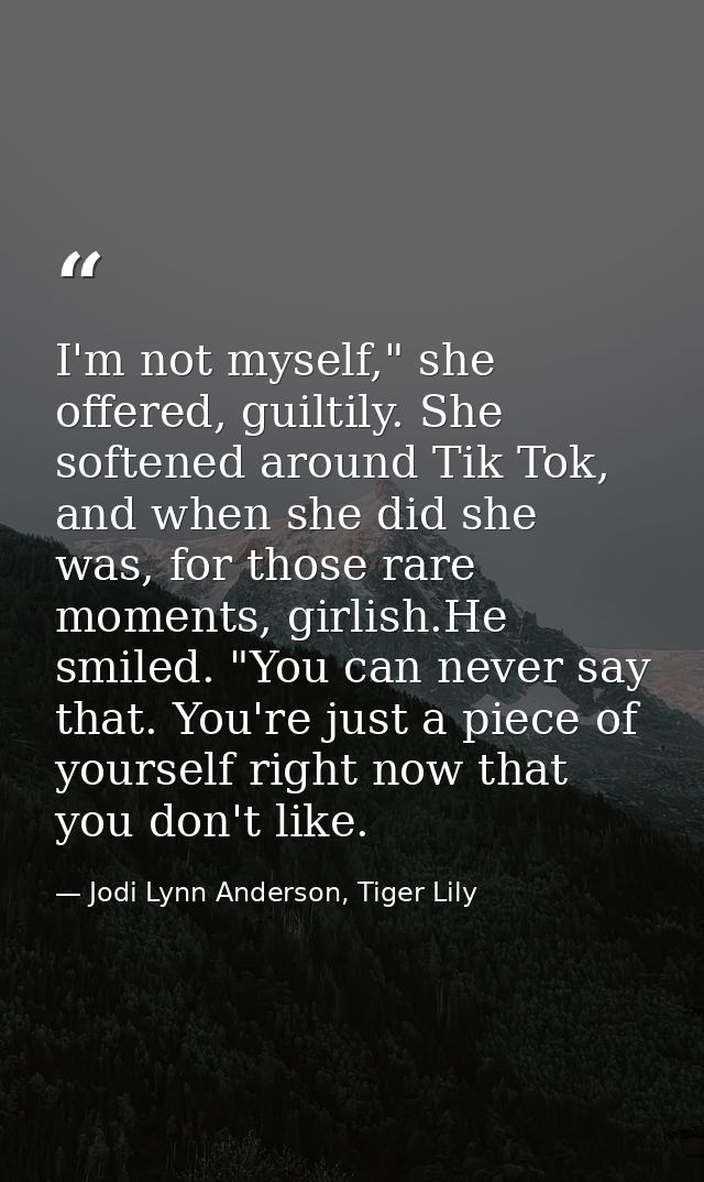 I'm not myself," she offered, guiltily. She softened around Tik Tok, and when she did she was, for those rare moments, g — Jodi Lynn Anderson, Tiger Lily