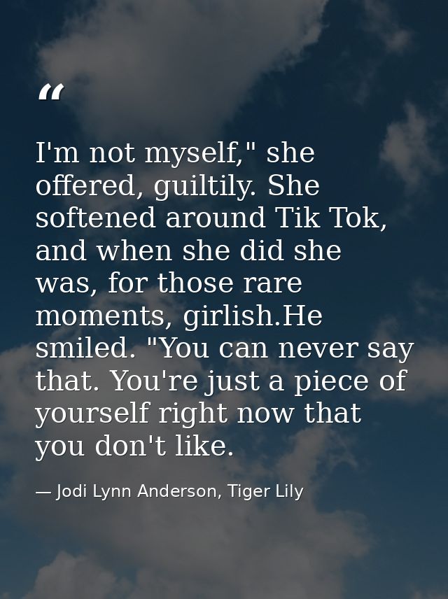 I'm not myself," she offered, guiltily. She softened around Tik Tok, and when she did she was, for those rare moments, g — Jodi Lynn Anderson, Tiger Lily