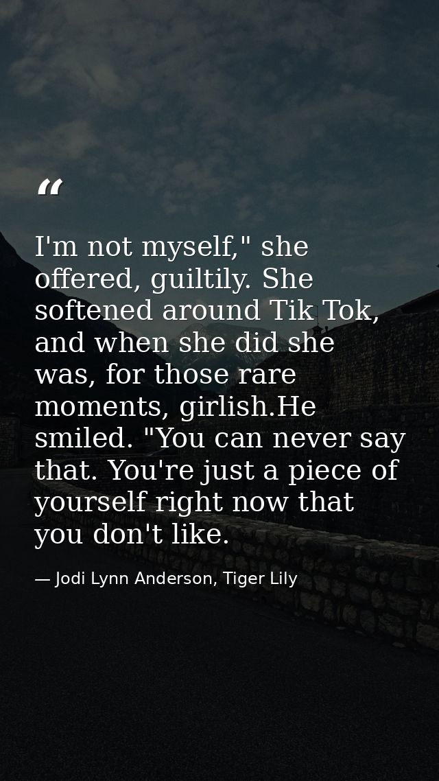 I'm not myself," she offered, guiltily. She softened around Tik Tok, and when she did she was, for those rare moments, g — Jodi Lynn Anderson, Tiger Lily