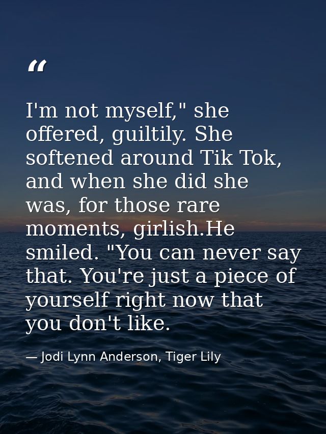 I'm not myself," she offered, guiltily. She softened around Tik Tok, and when she did she was, for those rare moments, g — Jodi Lynn Anderson, Tiger Lily