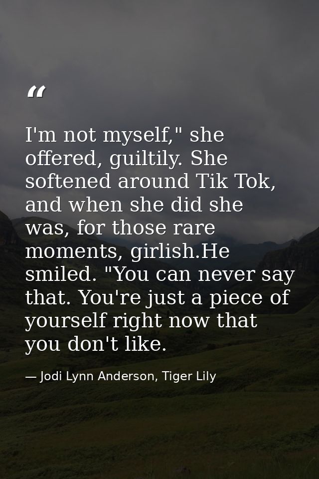 I'm not myself," she offered, guiltily. She softened around Tik Tok, and when she did she was, for those rare moments, g — Jodi Lynn Anderson, Tiger Lily