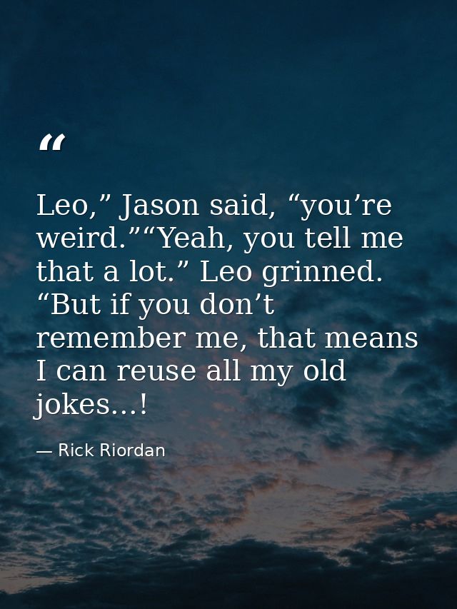 Leo,” Jason said, “you’re weird.”“Yeah, you tell me that a lot.” Leo grinned. “But if you don’t remember me, that means  — Rick Riordan