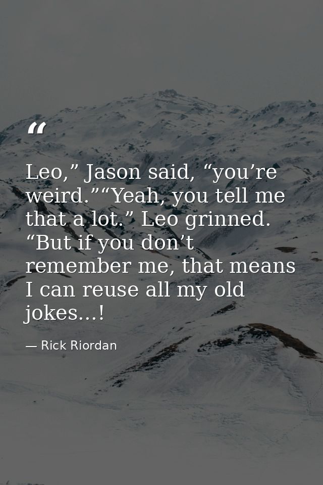 Leo,” Jason said, “you’re weird.”“Yeah, you tell me that a lot.” Leo grinned. “But if you don’t remember me, that means  — Rick Riordan