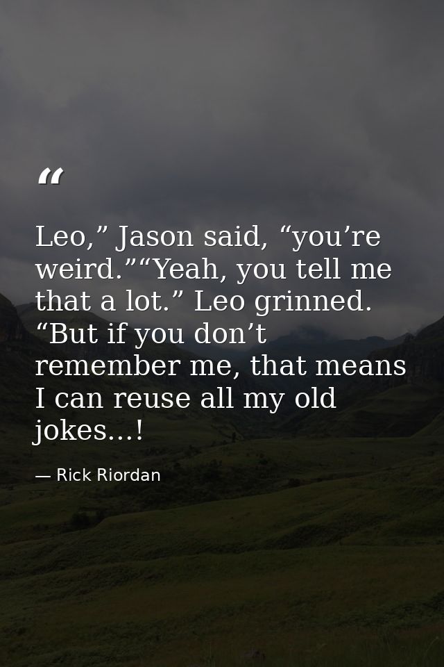Leo,” Jason said, “you’re weird.”“Yeah, you tell me that a lot.” Leo grinned. “But if you don’t remember me, that means  — Rick Riordan
