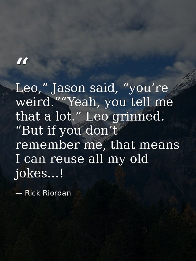 Leo,” Jason said, “you’re weird.”“Yeah, you tell me that a lot.” Leo grinned. “But if you don’t remember me, that means  — Rick Riordan