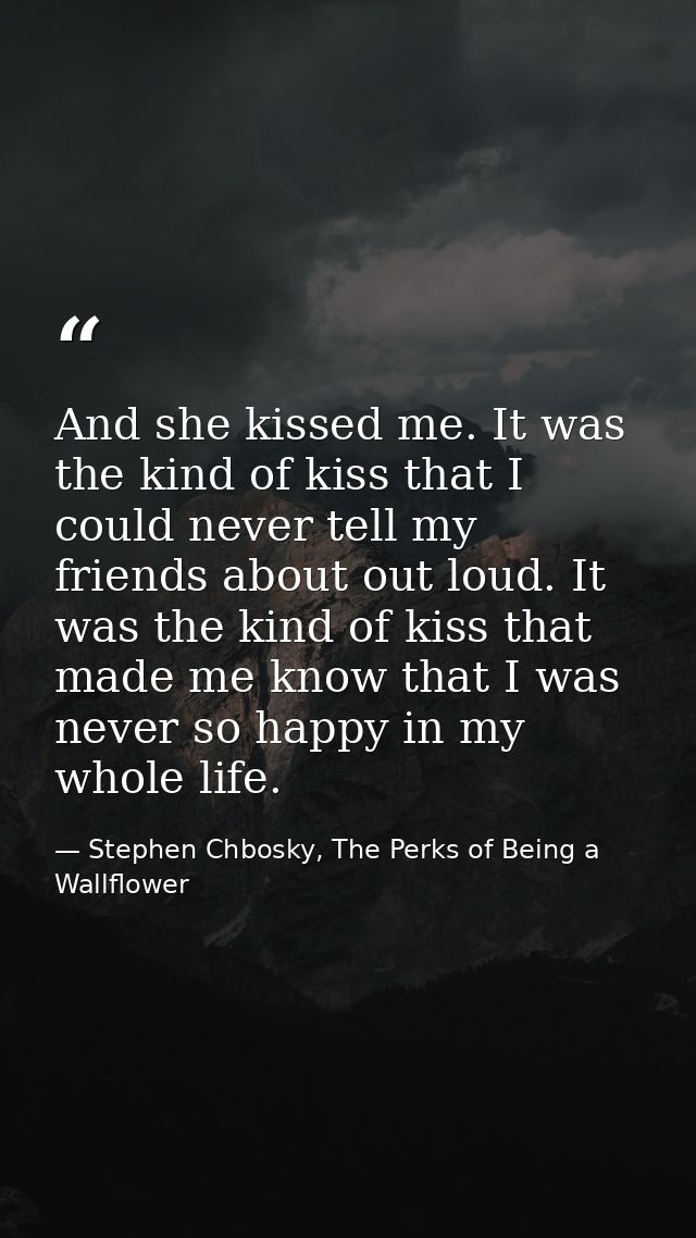 And she kissed me. It was the kind of kiss that I could never tell my friends about out loud. It was the kind of kiss th — Stephen Chbosky, The Perks of Being a Wallflower