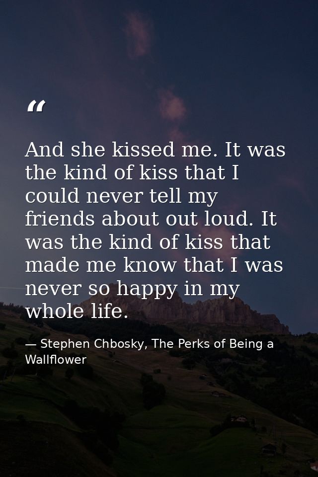 And she kissed me. It was the kind of kiss that I could never tell my friends about out loud. It was the kind of kiss th — Stephen Chbosky, The Perks of Being a Wallflower