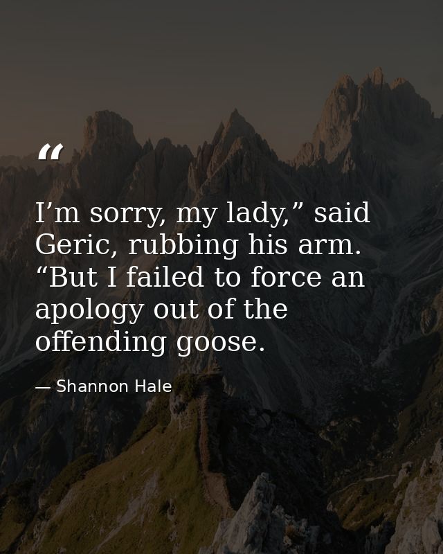 I’m sorry, my lady,” said Geric, rubbing his arm. “But I failed to force an apology out of the offending goose. — Shannon Hale
