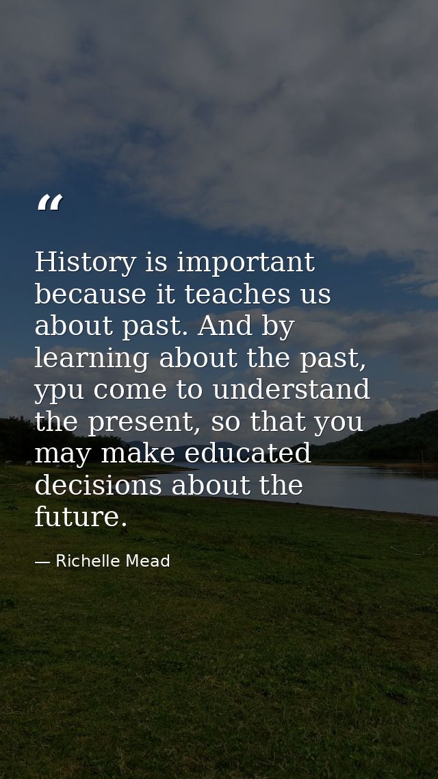 History is important because it teaches us about past. And by learning about the past, ypu come to understand the presen — Richelle Mead