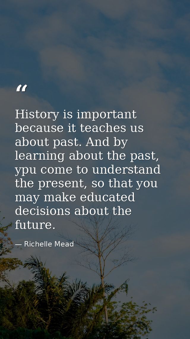 History is important because it teaches us about past. And by learning about the past, ypu come to understand the presen — Richelle Mead
