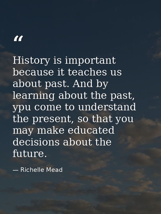 History is important because it teaches us about past. And by learning about the past, ypu come to understand the presen — Richelle Mead