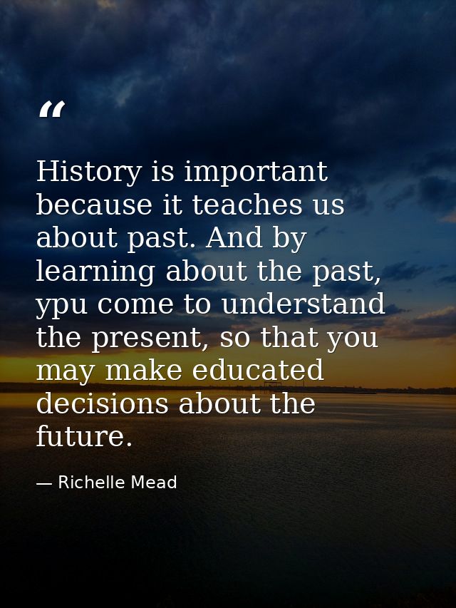 History is important because it teaches us about past. And by learning about the past, ypu come to understand the presen — Richelle Mead