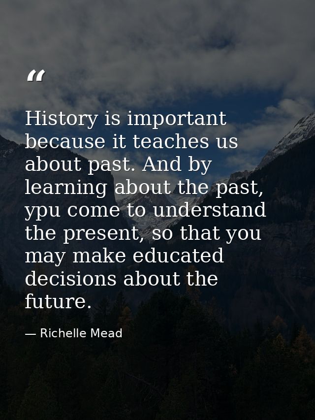 History is important because it teaches us about past. And by learning about the past, ypu come to understand the presen — Richelle Mead