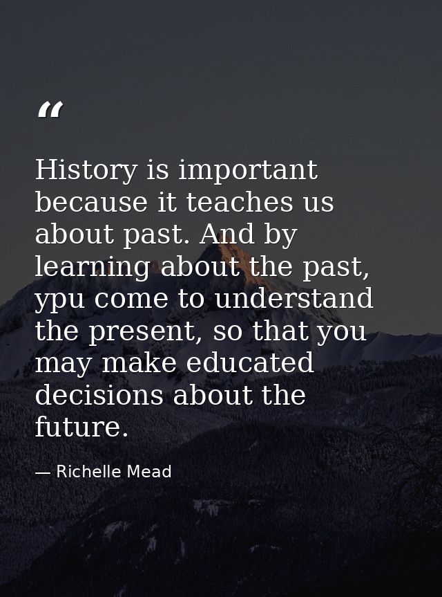 History is important because it teaches us about past. And by learning about the past, ypu come to understand the presen — Richelle Mead