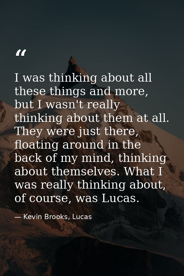 I was thinking about all these things and more, but I wasn't really thinking about them at all. They were just there, fl — Kevin Brooks, Lucas