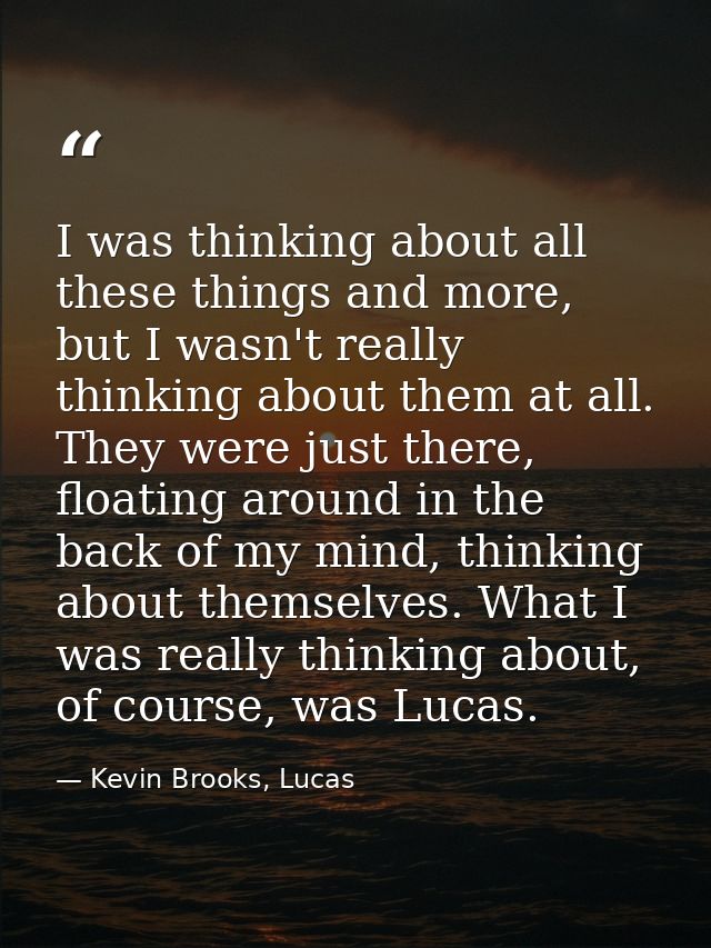 I was thinking about all these things and more, but I wasn't really thinking about them at all. They were just there, fl — Kevin Brooks, Lucas