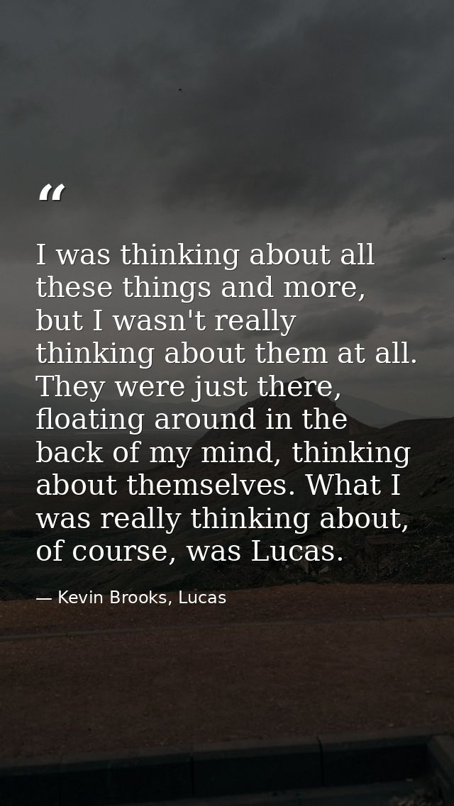 I was thinking about all these things and more, but I wasn't really thinking about them at all. They were just there, fl — Kevin Brooks, Lucas