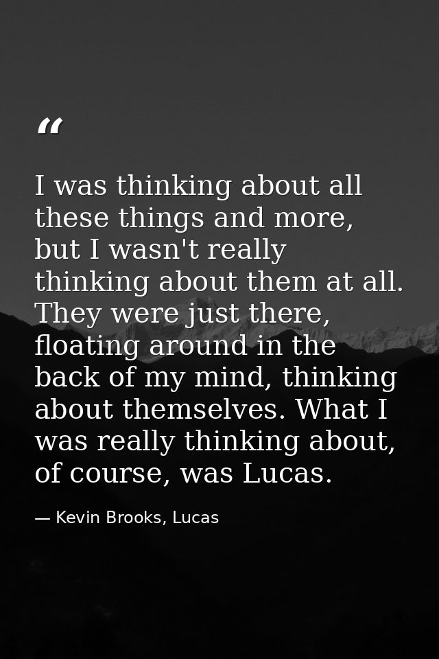 I was thinking about all these things and more, but I wasn't really thinking about them at all. They were just there, fl — Kevin Brooks, Lucas