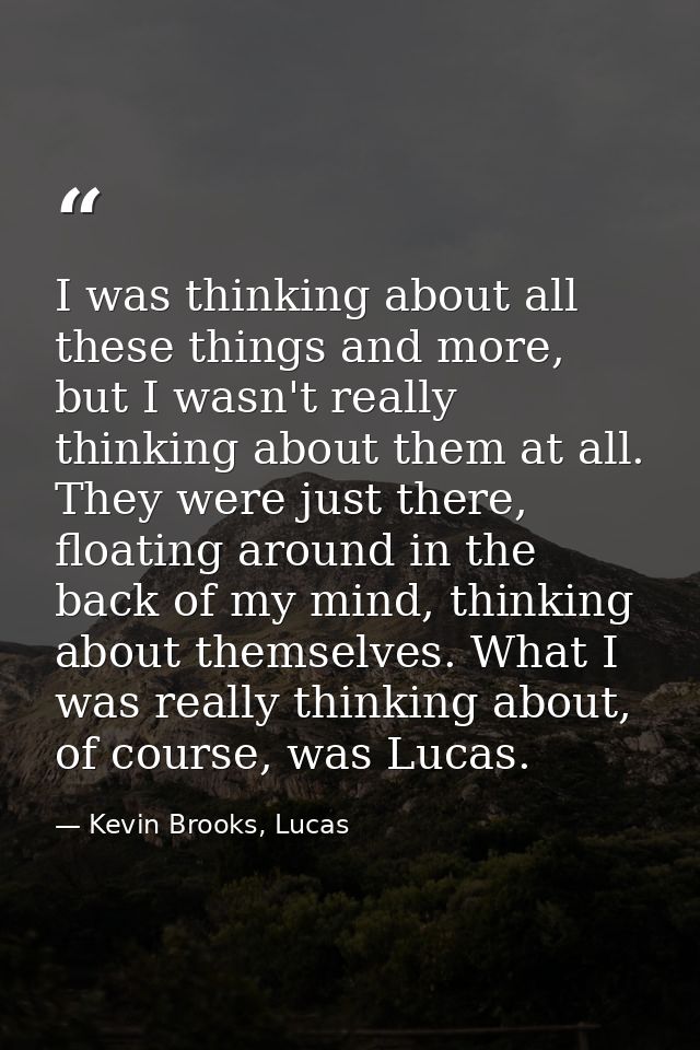 I was thinking about all these things and more, but I wasn't really thinking about them at all. They were just there, fl — Kevin Brooks, Lucas