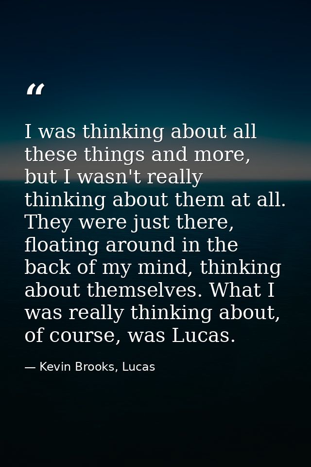I was thinking about all these things and more, but I wasn't really thinking about them at all. They were just there, fl — Kevin Brooks, Lucas