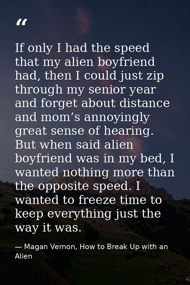 If only I had the speed that my alien boyfriend had, then I could just zip through my senior year and forget about dista — Magan Vernon, How to Break Up with an Alien