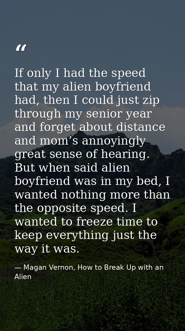 If only I had the speed that my alien boyfriend had, then I could just zip through my senior year and forget about dista — Magan Vernon, How to Break Up with an Alien
