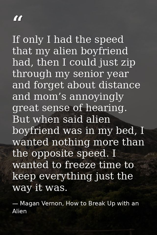If only I had the speed that my alien boyfriend had, then I could just zip through my senior year and forget about dista — Magan Vernon, How to Break Up with an Alien