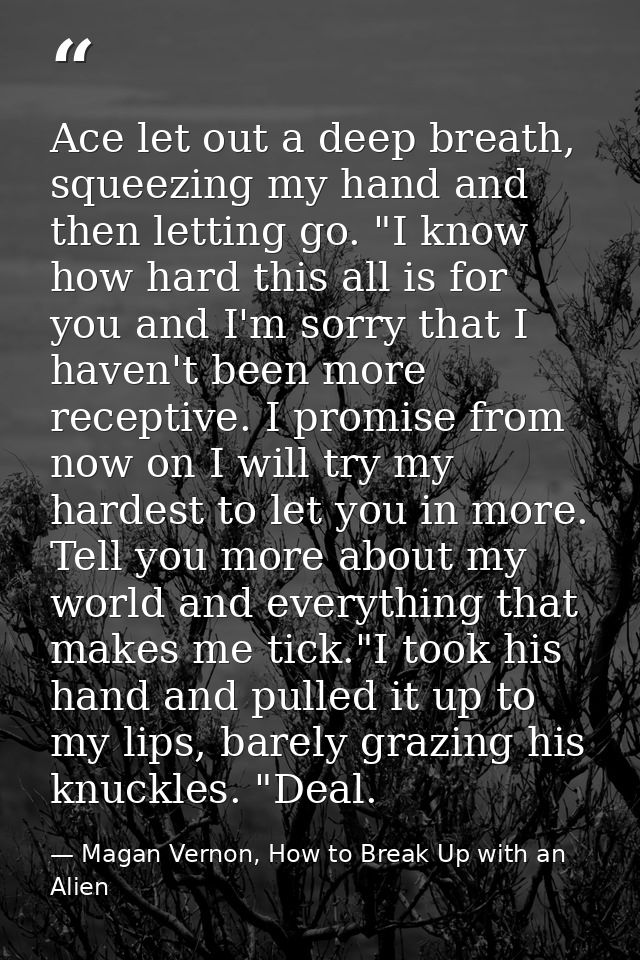 Ace let out a deep breath, squeezing my hand and then letting go. "I know how hard this all is for you and I'm sorry tha — Magan Vernon, How to Break Up with an Alien