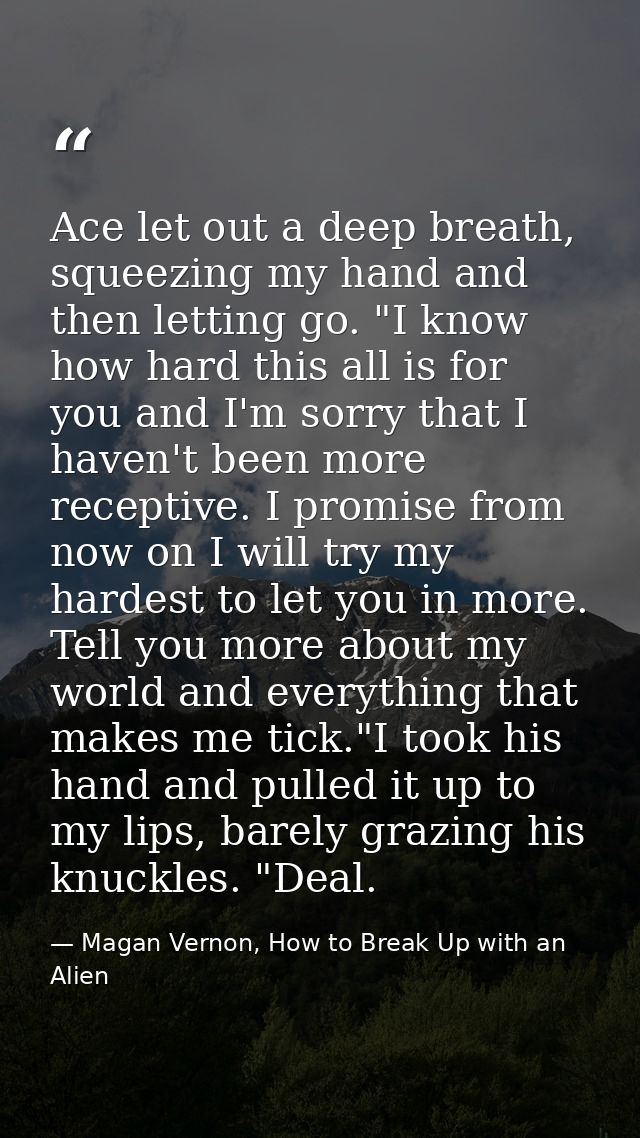 Ace let out a deep breath, squeezing my hand and then letting go. "I know how hard this all is for you and I'm sorry tha — Magan Vernon, How to Break Up with an Alien