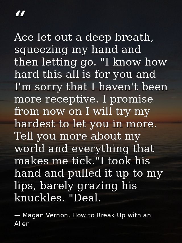 Ace let out a deep breath, squeezing my hand and then letting go. "I know how hard this all is for you and I'm sorry tha — Magan Vernon, How to Break Up with an Alien