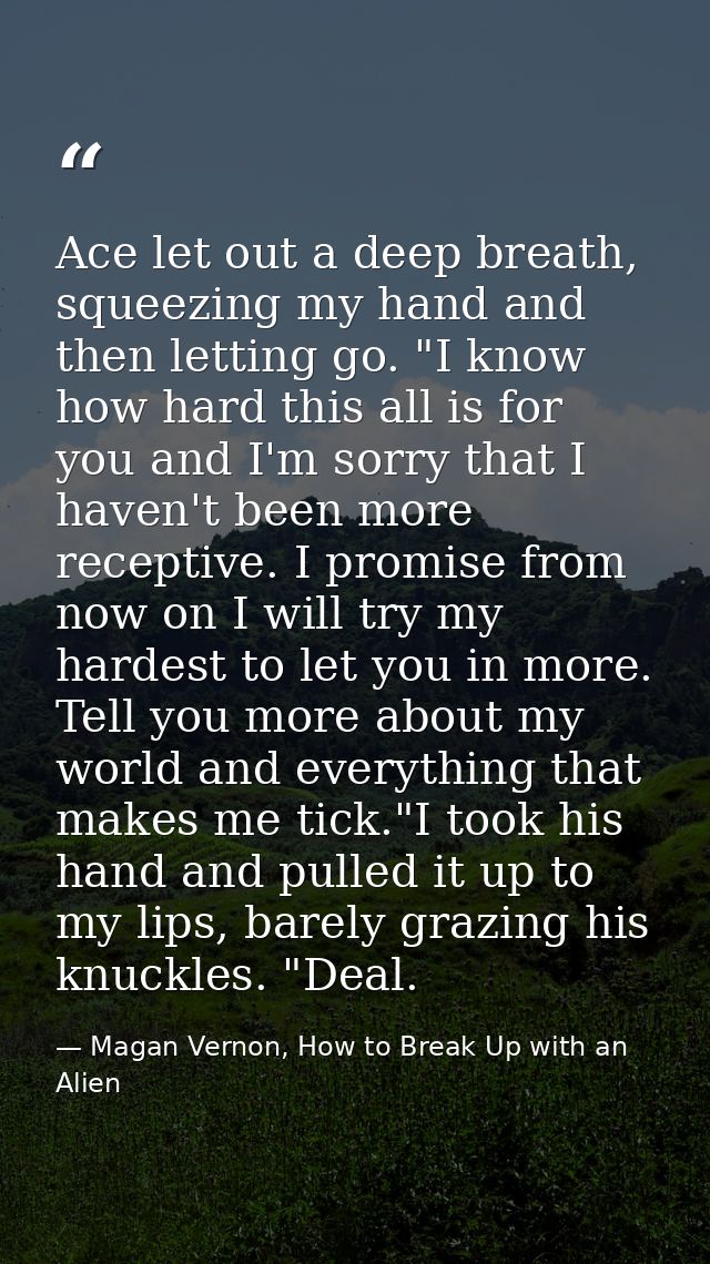 Ace let out a deep breath, squeezing my hand and then letting go. "I know how hard this all is for you and I'm sorry tha — Magan Vernon, How to Break Up with an Alien