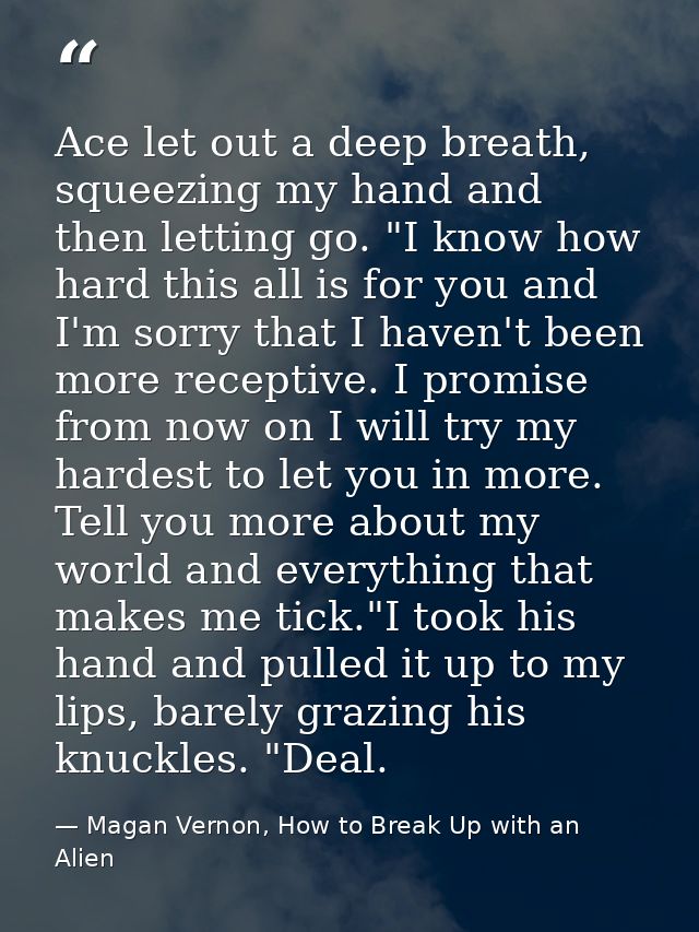 Ace let out a deep breath, squeezing my hand and then letting go. "I know how hard this all is for you and I'm sorry tha — Magan Vernon, How to Break Up with an Alien