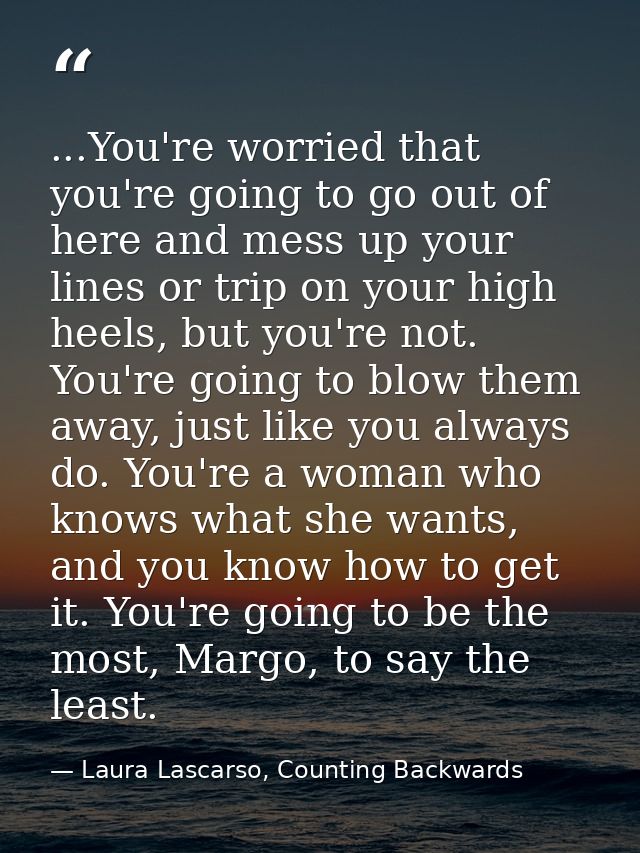 ...You're worried that you're going to go out of here and mess up your lines or trip on your high heels, but you're not. — Laura Lascarso, Counting Backwards