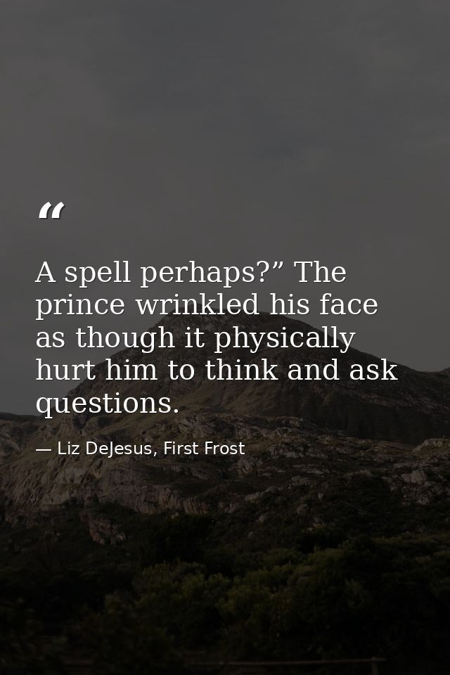 A spell perhaps?” The prince wrinkled his face as though it physically hurt him to think and ask questions. — Liz DeJesus, First Frost