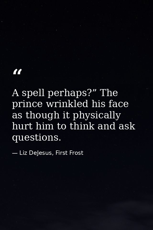 A spell perhaps?” The prince wrinkled his face as though it physically hurt him to think and ask questions. — Liz DeJesus, First Frost