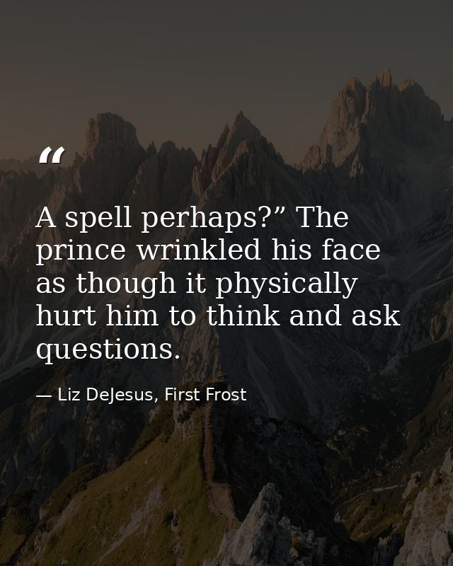 A spell perhaps?” The prince wrinkled his face as though it physically hurt him to think and ask questions. — Liz DeJesus, First Frost