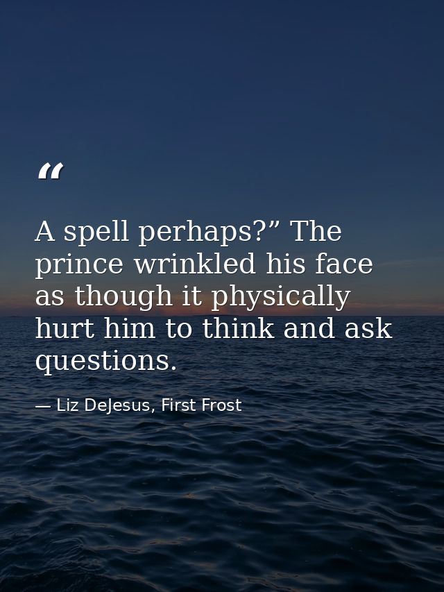 A spell perhaps?” The prince wrinkled his face as though it physically hurt him to think and ask questions. — Liz DeJesus, First Frost