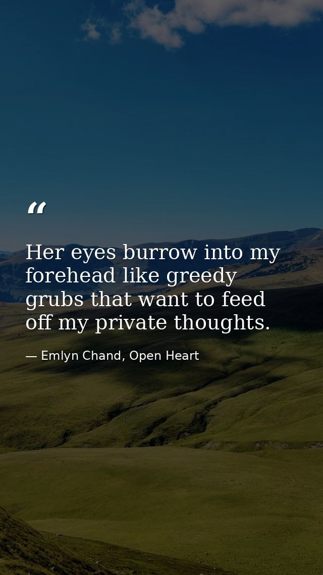 Her eyes burrow into my forehead like greedy grubs that want to feed off my private thoughts. — Emlyn Chand, Open Heart