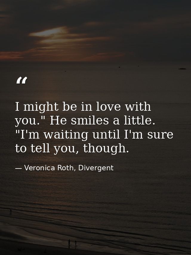 I might be in love with you." He smiles a little. "I'm waiting until I'm sure to tell you, though. — Veronica Roth, Divergent
