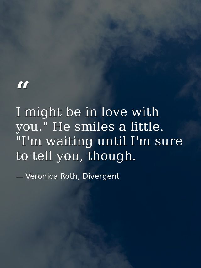 I might be in love with you." He smiles a little. "I'm waiting until I'm sure to tell you, though. — Veronica Roth, Divergent