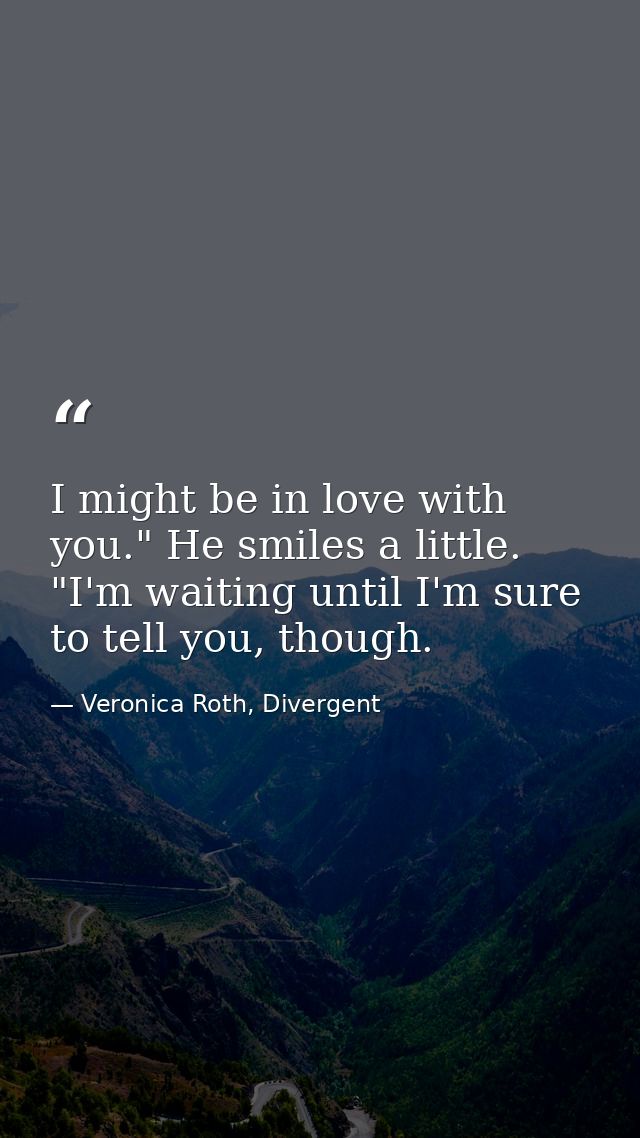 I might be in love with you." He smiles a little. "I'm waiting until I'm sure to tell you, though. — Veronica Roth, Divergent