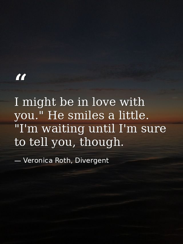 I might be in love with you." He smiles a little. "I'm waiting until I'm sure to tell you, though. — Veronica Roth, Divergent