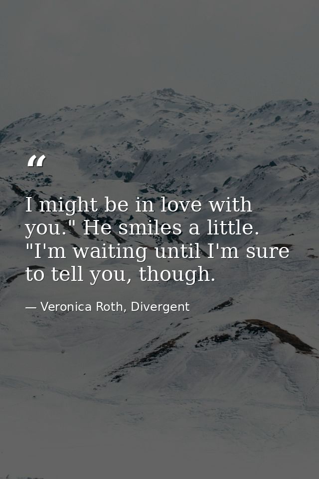 I might be in love with you." He smiles a little. "I'm waiting until I'm sure to tell you, though. — Veronica Roth, Divergent
