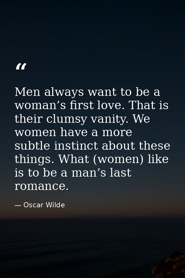 Men always want to be a woman’s first love. That is their clumsy vanity. We women have a more subtle instinct about thes — Oscar Wilde