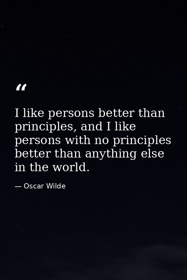 I like persons better than principles, and I like persons with no principles better than anything else in the world. — Oscar Wilde